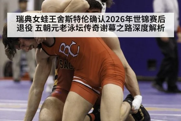 瑞典女蛙王舍斯特伦确认2026年世锦赛后退役 五朝元老泳坛传奇谢幕之路深度解析