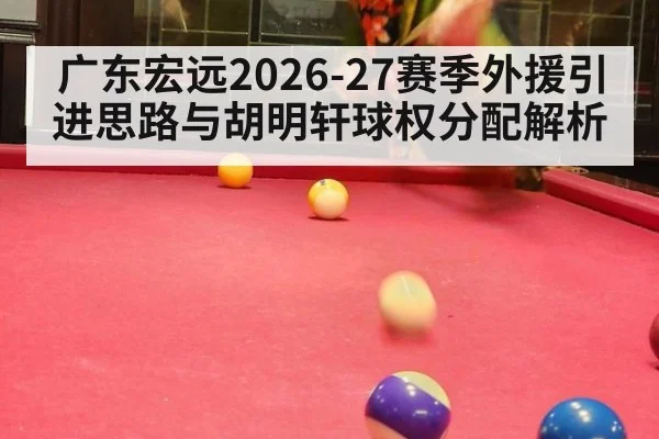 广东宏远2026-27赛季外援引进思路与胡明轩球权分配解析